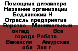 Помощник дизайнера › Название организации ­ Бедлинский Н.C. › Отрасль предприятия ­ Верстка › Минимальный оклад ­ 19 000 - Все города Работа » Вакансии   . Амурская обл.,Зея г.